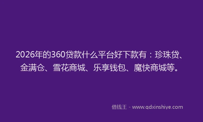 2026年的360贷款什么平台好下款有：珍珠贷、金满仓、雪花商城、乐享钱包、魔快商城等。