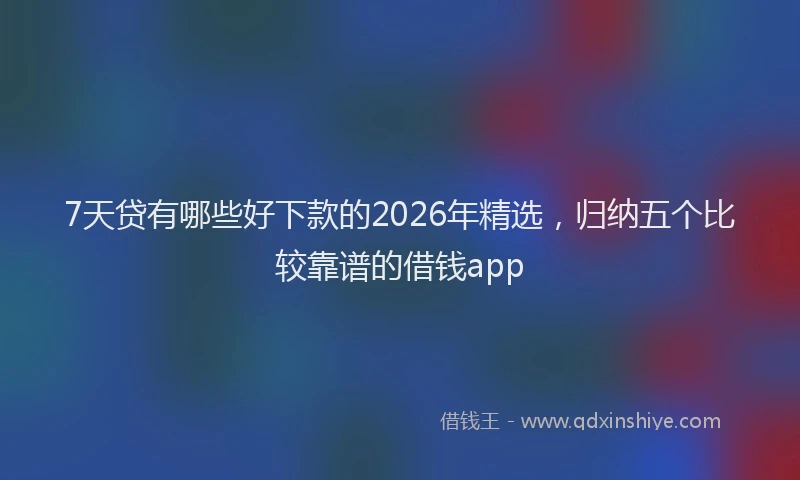7天贷有哪些好下款的2026年精选，归纳五个比较靠谱的借钱app