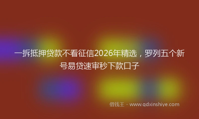 一拆抵押贷款不看征信2026年精选，罗列五个新号易贷速审秒下款口子