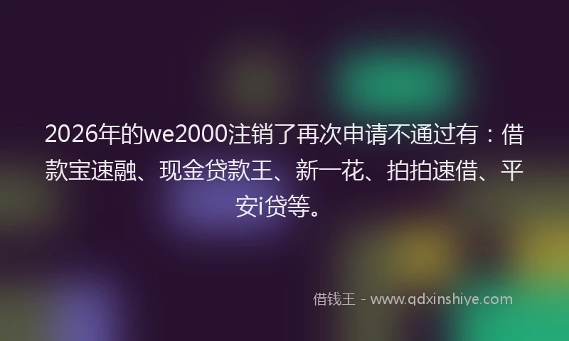 2026年的we2000注销了再次申请不通过有：借款宝速融、现金贷款王、新一花、拍拍速借、平安i贷等。