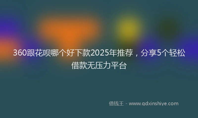 360跟花呗哪个好下款2025年推荐，分享5个轻松借款无压力平台