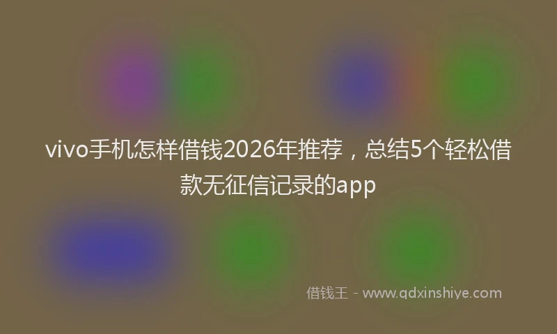 vivo手机怎样借钱2026年推荐，总结5个轻松借款无征信记录的app