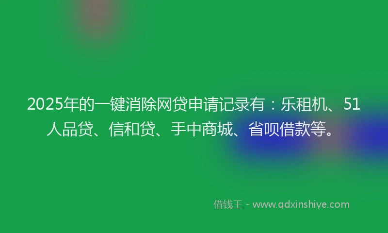 2025年的一键消除网贷申请记录有：乐租机、51人品贷、信和贷、手中商城、省呗借款等。