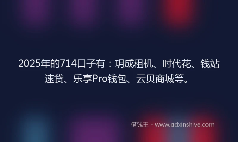 2025年的714口子有：玥成租机、时代花、钱站速贷、乐享Pro钱包、云贝商城等。