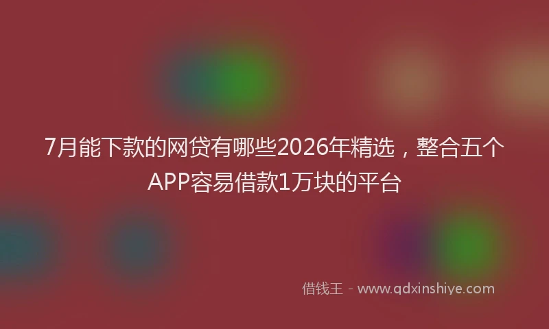 7月能下款的网贷有哪些2026年精选，整合五个APP容易借款1万块的平台