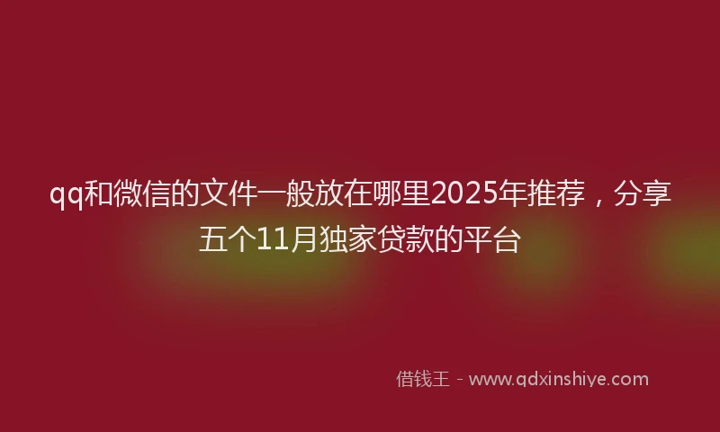 qq和微信的文件一般放在哪里2025年推荐，分享五个11月独家贷款的平台