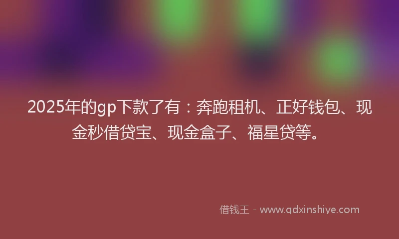 2025年的gp下款了有：奔跑租机、正好钱包、现金秒借贷宝、现金盒子、福星贷等。