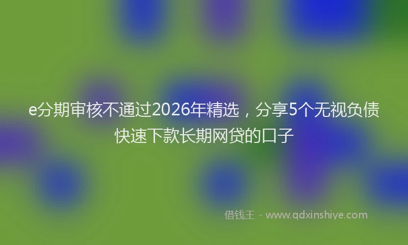 e分期审核不通过2026年精选，分享5个无视负债快速下款长期网贷的口子