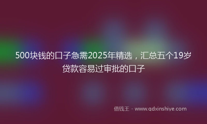 500块钱的口子急需2025年精选,汇总五个19岁贷款容易过审批的口子