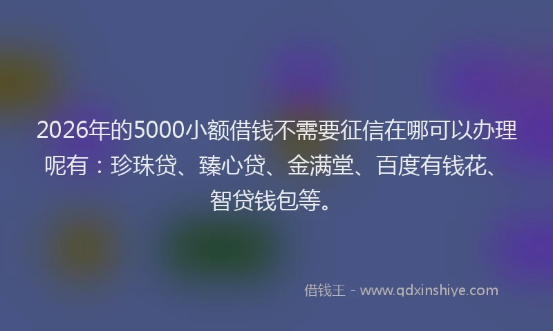 2026年的5000小额借钱不需要征信在哪可以办理呢有:珍珠贷、臻心贷、金满堂、百度有钱花、智贷钱包等。