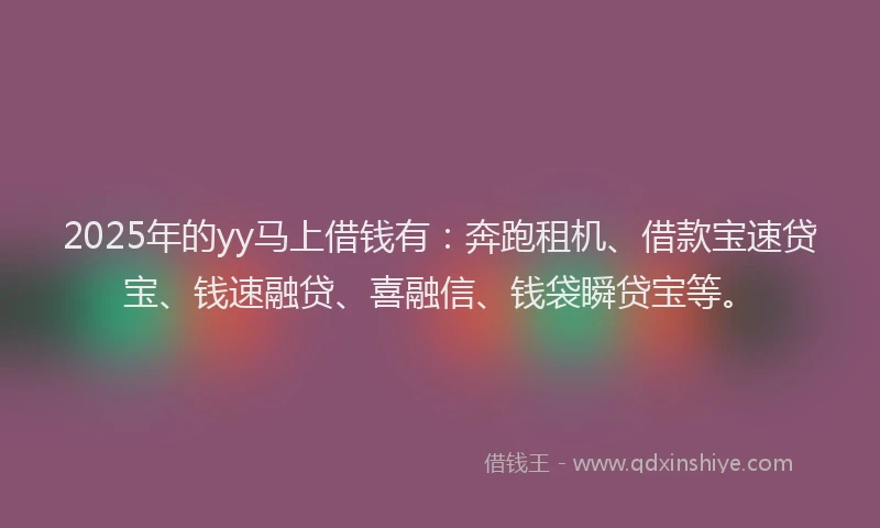 2025年的yy马上借钱有：奔跑租机、借款宝速贷宝、钱速融贷、喜融信、钱袋瞬贷宝等。