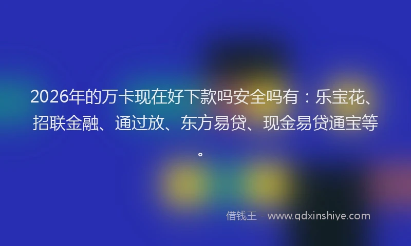2026年的万卡现在好下款吗安全吗有：乐宝花、招联金融、通过放、东方易贷、现金易贷通宝等。
