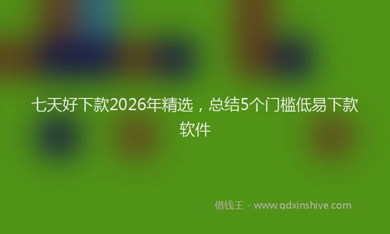 七天好下款2026年精选，总结5个门槛低易下款软件