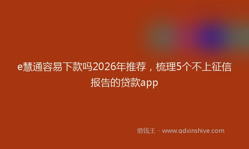 e慧通容易下款吗2026年推荐，梳理5个不上征信报告的贷款app
