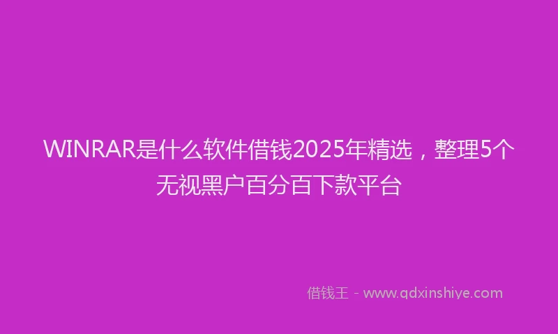 WINRAR是什么软件借钱2025年精选，整理5个无视黑户百分百下款平台