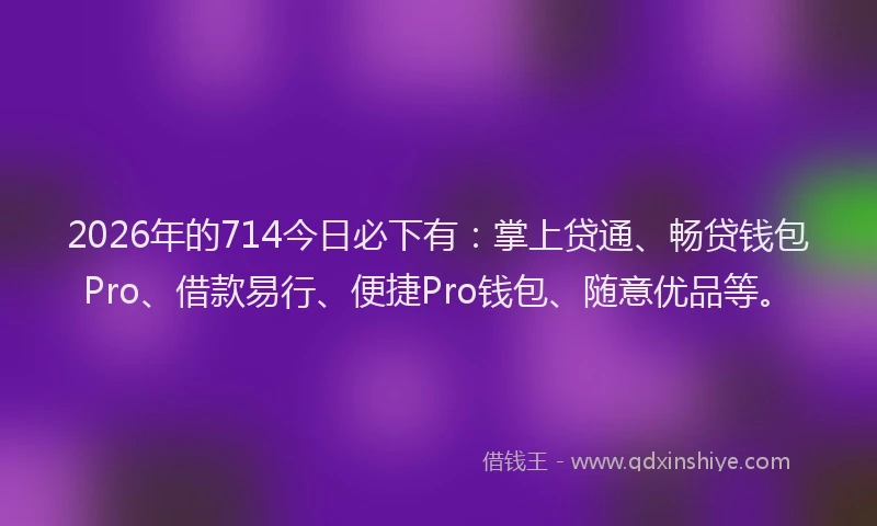 2026年的714今日必下有:掌上贷通、畅贷钱包Pro、借款易行、便捷Pro钱包、随意优品等。