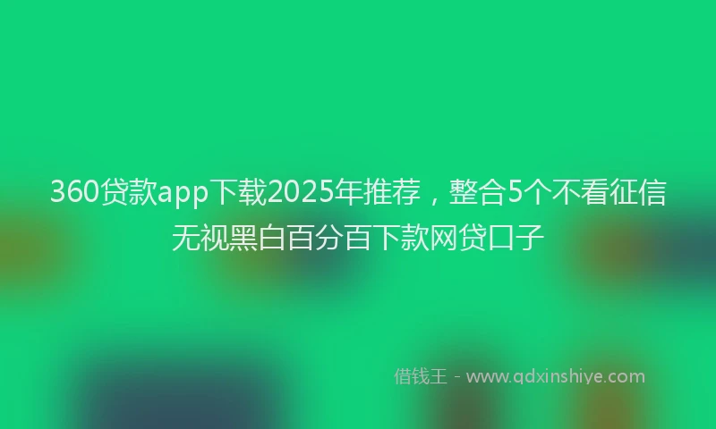 360贷款app下载2025年推荐，整合5个不看征信无视黑白百分百下款网贷口子