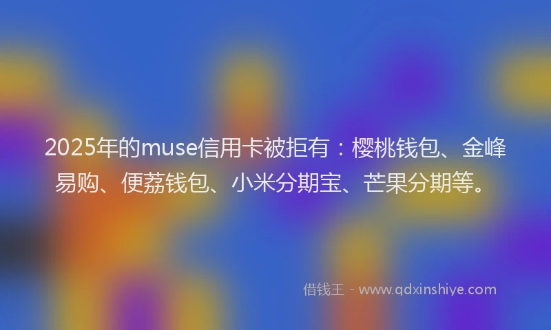 2025年的muse信用卡被拒有:樱桃钱包、金峰易购、便荔钱包、小米分期宝、芒果分期等。