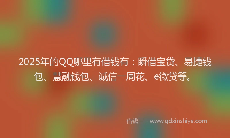 2025年的QQ哪里有借钱有：瞬借宝贷、易捷钱包、慧融钱包、诚信一周花、e微贷等。