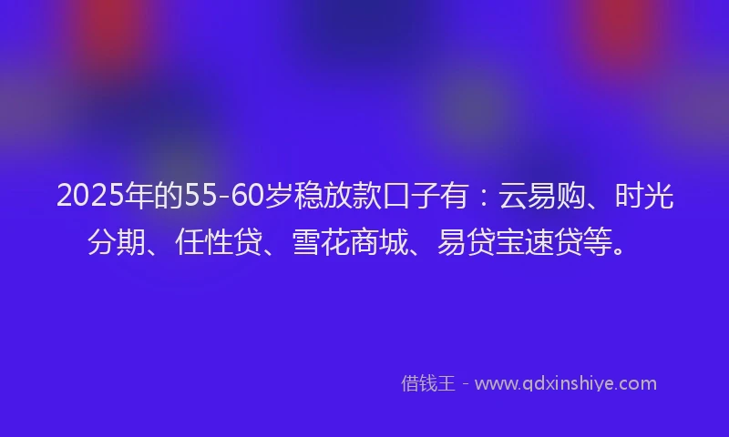 2025年的55-60岁稳放款口子有:云易购、时光分期、任性贷、雪花商城、易贷宝速贷等。