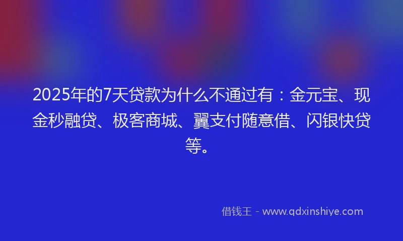 2025年的7天贷款为什么不通过有：金元宝、现金秒融贷、极客商城、翼支付随意借、闪银快贷等。