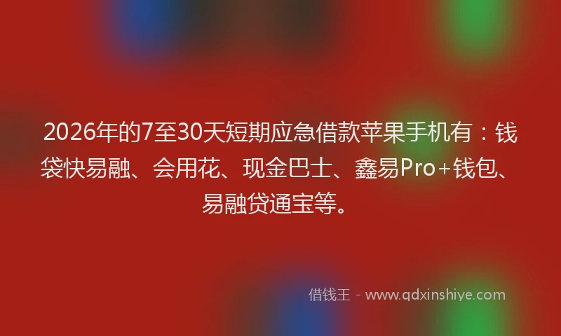 2026年的7至30天短期应急借款苹果手机有:钱袋快易融、会用花、现金巴士、鑫易Pro+钱包、易融贷通宝等。