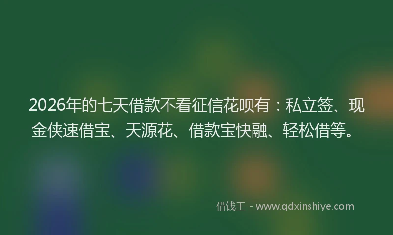 2026年的七天借款不看征信花呗有:私立签、现金侠速借宝、天源花、借款宝快融、轻松借等。