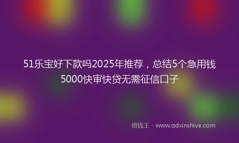 51乐宝好下款吗2025年推荐，总结5个急用钱5000快审快贷无需征信口子