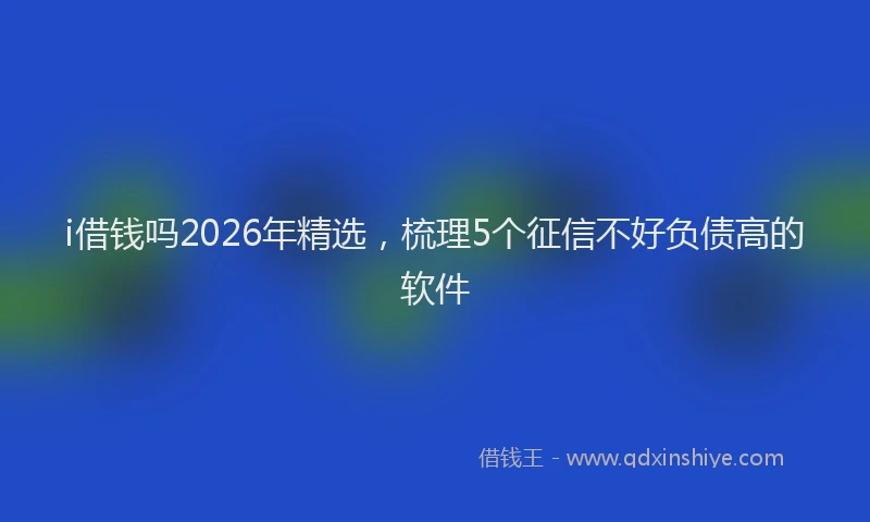 i借钱吗2026年精选，梳理5个征信不好负债高的软件