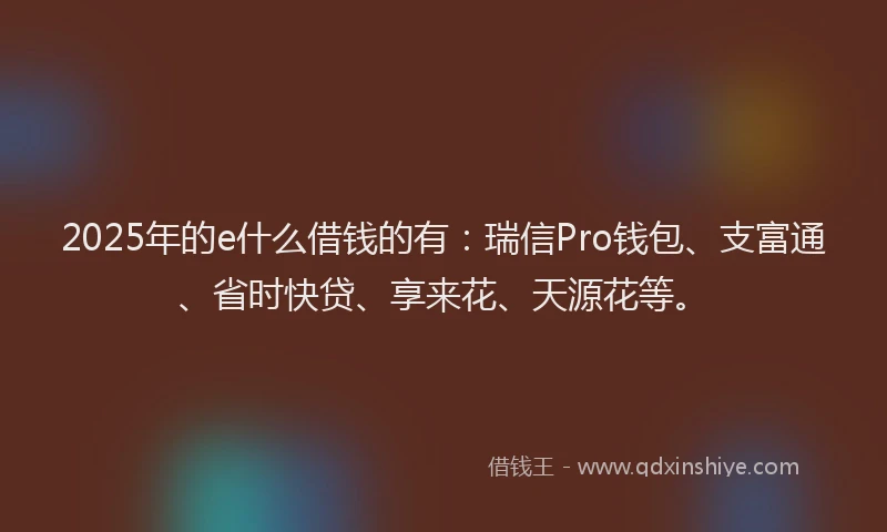 2025年的e什么借钱的有：瑞信Pro钱包、支富通、省时快贷、享来花、天源花等。