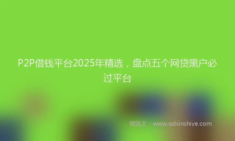 P2P借钱平台2025年精选，盘点五个网贷黑户必过平台