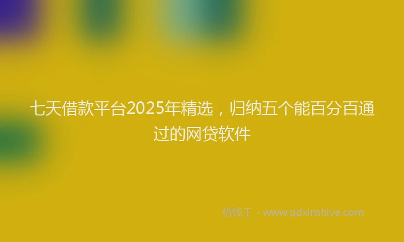 七天借款平台2025年精选，归纳五个能百分百通过的网贷软件