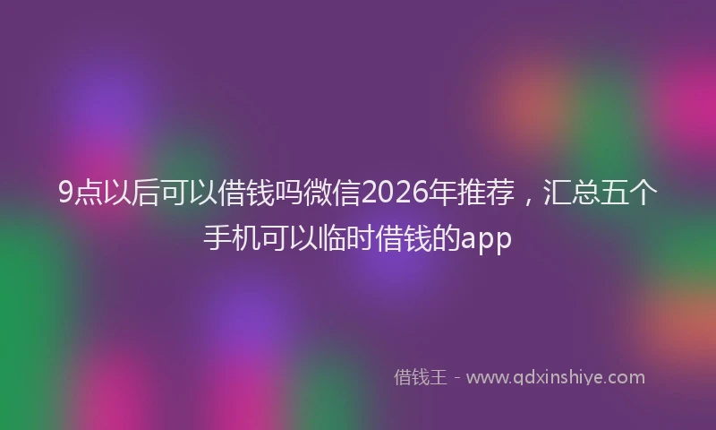 9点以后可以借钱吗微信2026年推荐,汇总五个手机可以临时借钱的app