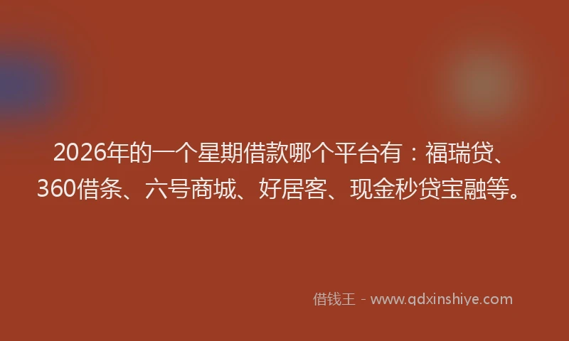 2026年的一个星期借款哪个平台有：福瑞贷、360借条、六号商城、好居客、现金秒贷宝融等。