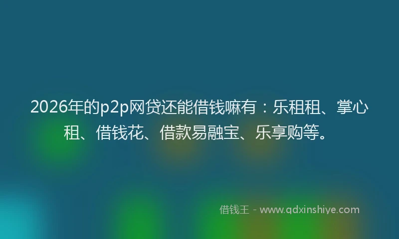 2026年的p2p网贷还能借钱嘛有：乐租租、掌心租、借钱花、借款易融宝、乐享购等。