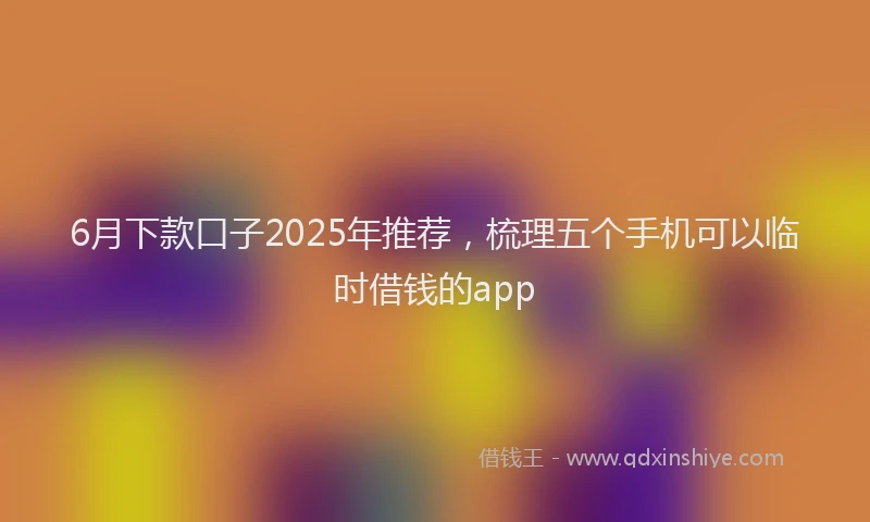 6月下款口子2025年推荐，梳理五个手机可以临时借钱的app