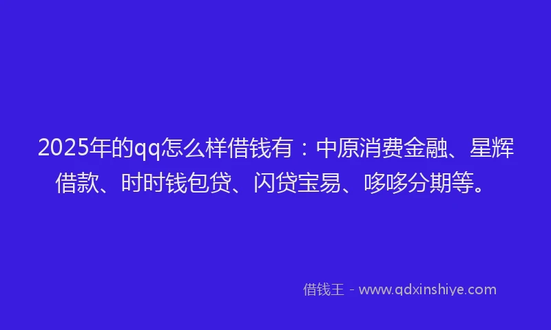 2025年的qq怎么样借钱有：中原消费金融、星辉借款、时时钱包贷、闪贷宝易、哆哆分期等。
