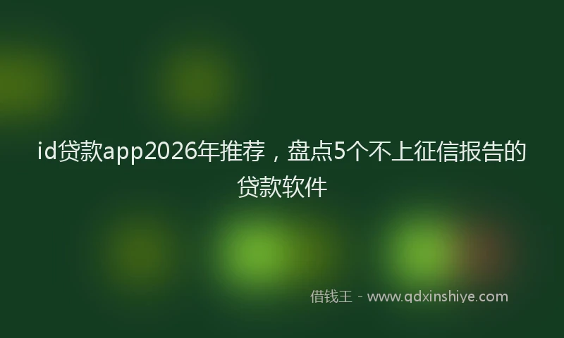 id贷款app2026年推荐，盘点5个不上征信报告的贷款软件