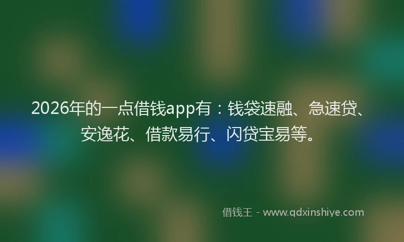 2026年的一点借钱app有：钱袋速融、急速贷、安逸花、借款易行、闪贷宝易等。