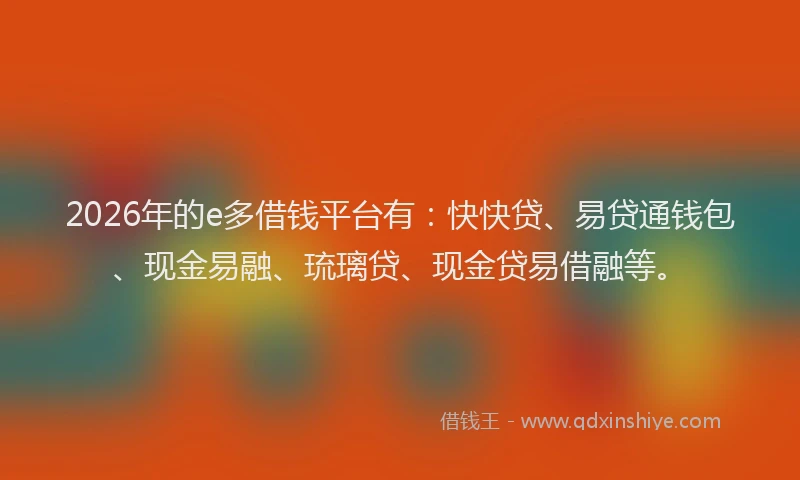 2026年的e多借钱平台有：快快贷、易贷通钱包、现金易融、琉璃贷、现金贷易借融等。