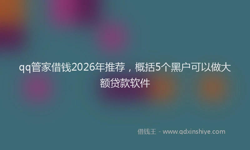 qq管家借钱2026年推荐，概括5个黑户可以做大额贷款软件
