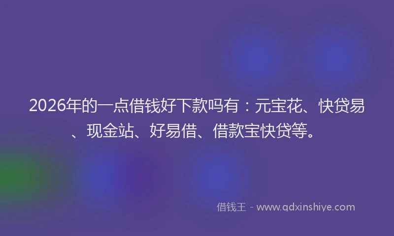 2026年的一点借钱好下款吗有：元宝花、快贷易、现金站、好易借、借款宝快贷等。