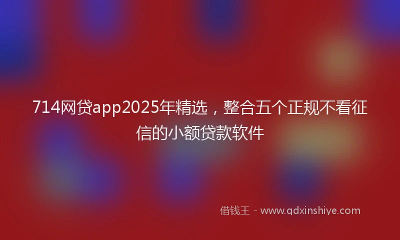 714网贷app2025年精选，整合五个正规不看征信的小额贷款软件
