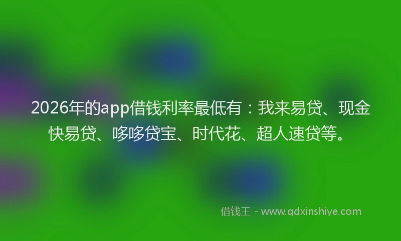 2026年的app借钱利率最低有:我来易贷、现金快易贷、哆哆贷宝、时代花、超人速贷等。