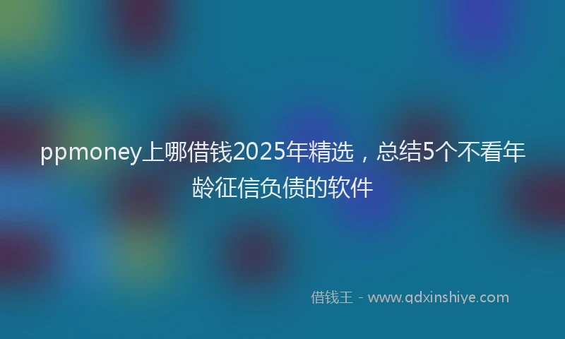 ppmoney上哪借钱2025年精选，总结5个不看年龄征信负债的软件