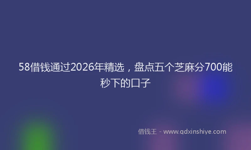 58借钱通过2026年精选，盘点五个芝麻分700能秒下的口子