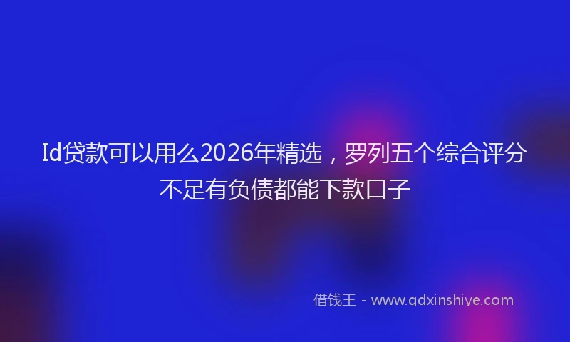 Id贷款可以用么2026年精选，罗列五个综合评分不足有负债都能下款口子