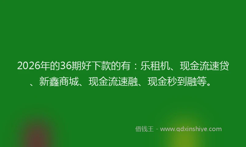 2026年的36期好下款的有:乐租机、现金流速贷、新鑫商城、现金流速融、现金秒到融等。