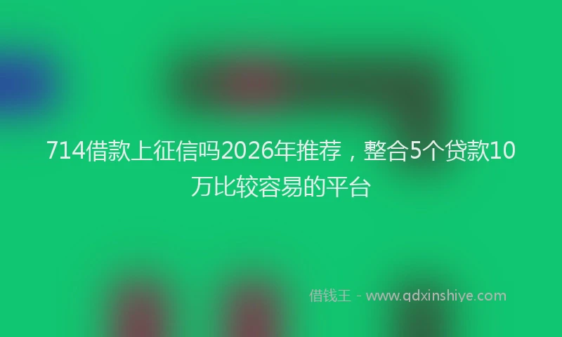714借款上征信吗2026年推荐，整合5个贷款10万比较容易的平台