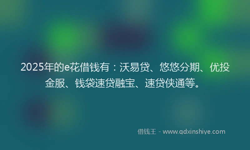 2025年的e花借钱有：沃易贷、悠悠分期、优投金服、钱袋速贷融宝、速贷侠通等。